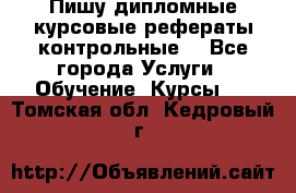 Пишу дипломные курсовые рефераты контрольные  - Все города Услуги » Обучение. Курсы   . Томская обл.,Кедровый г.